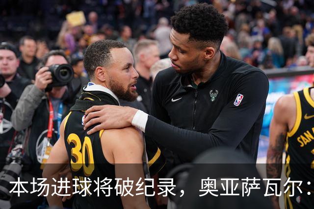 本场进球将破纪录，奥亚萨瓦尔：我愿用不进球换球队胜利